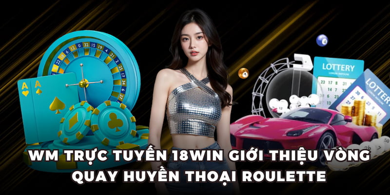 WM Trực Tuyến 18WIN giới thiệu vòng quay huyền thoại Roulette