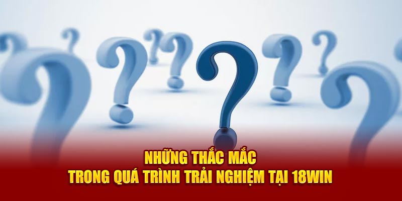 Câu hỏi thường gặp 18WIN liên quan đến quá trình trải nghiệm