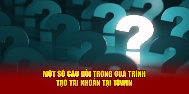 Một số câu hỏi thường gặp 18WIN về quá trình đăng ký tài khoản