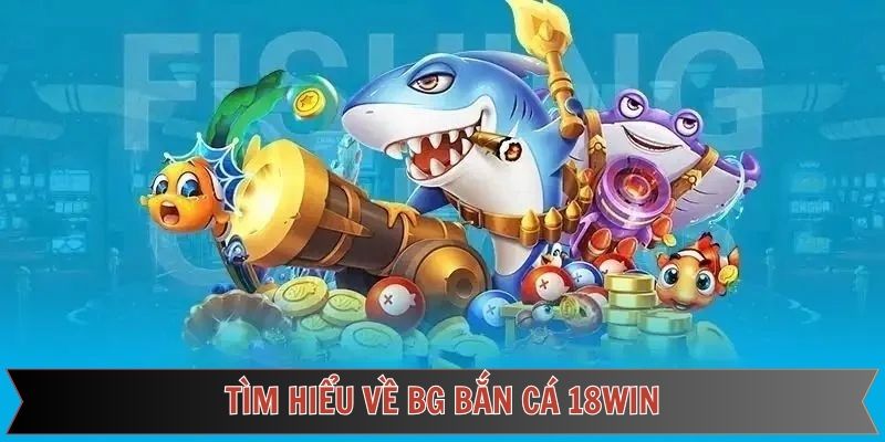 Đôi nét về sảnh game BG săn cá 18Win