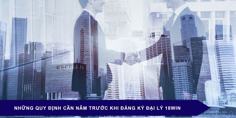 Những quy định cần nắm trước khi đăng ký đại lý 18WIN