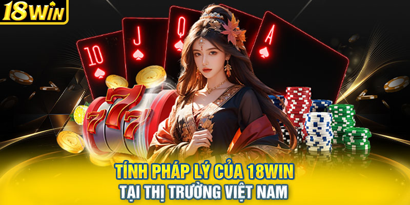 Tính pháp lý của 18WIN tại thị trường Việt Nam