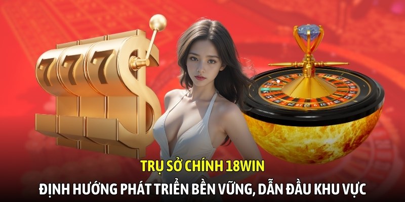 Trụ sở chính 18WIN định hướng phát triển bền vững, dẫn đầu khu vực