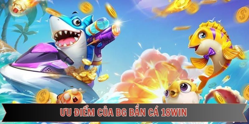 Điểm mạnh vượt trội của BG bắn cá 18Win hiện nay